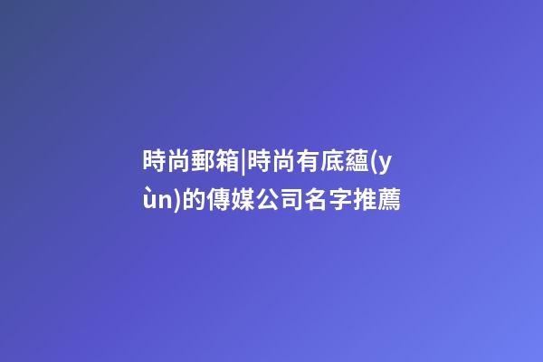 時尚郵箱|時尚有底蘊(yùn)的傳媒公司名字推薦-第1張-公司起名-玄機(jī)派